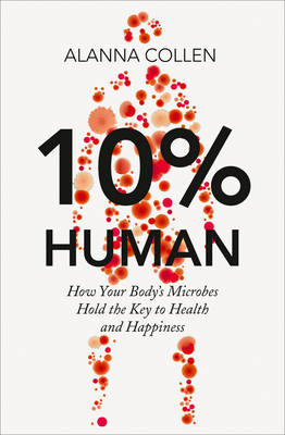 10% Human: How Your Body's Microbes Hold the Key to Health and Happiness (Hardback)