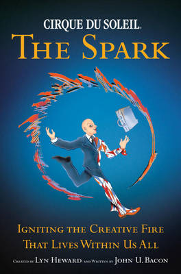 "Cirque Du Soleil" the Spark: Igniting the Creative Fire That Lives Within Us All (Hardback)