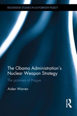 The Obama Administration's Nuclear Weapon Strategy: The Promises of Prague - Routledge Studies in US Foreign Policy (Hardback)