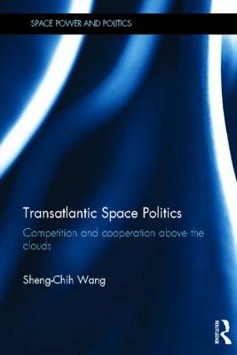 Transatlantic Space Politics: Competition and Cooperation Above the Clouds - Space Power and Politics (Hardback)
