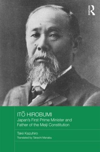 Ito Hirobumi: Japan's First Prime Minister and Father of the Meiji Constitution - Routledge Studies in the Modern History of Asia (Hardback)