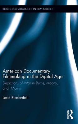 American Documentary Filmmaking in the Digital Age: Depictions of War in Burns, Moore, and Morris - Routledge Advances in Film Studies (Hardback)
