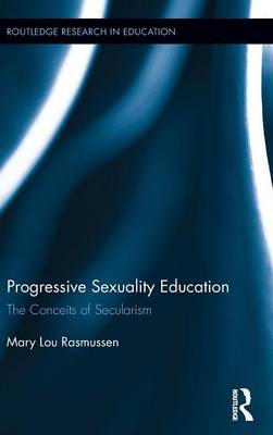 Progressive Sexuality Education: The Conceits of Secularism - Routledge Research in Education 153 (Hardback)