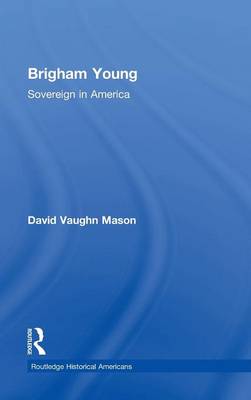 Brigham Young: Sovereign in America - Routledge Historical Americans (Hardback)