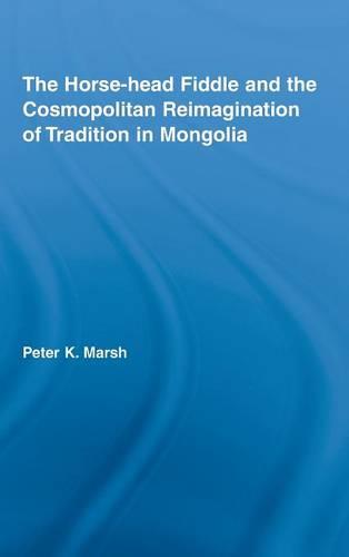 The Horse-head Fiddle and the Cosmopolitan Reimagination of Tradition in Mongolia - Current Research in Ethnomusicology: Outstanding Dissertations v. 12 (Hardback)