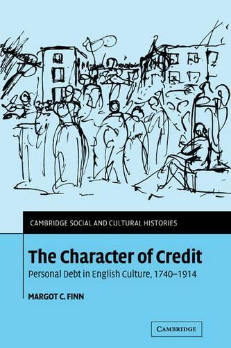 The Character of Credit: Personal Debt in English Culture, 1740-1914 - Cambridge Social and Cultural Histories No. 1 (Paperback)