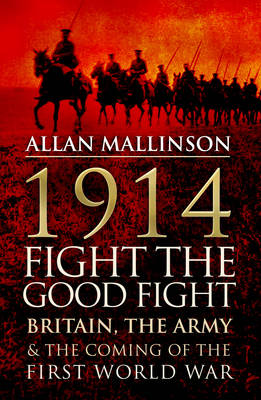 1914: Fight the Good Fight: Britain, the Army and the Coming of the First World War (Hardback)