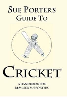 Sue Porter's Guide to Cricket: A Handbook for Bemused Supporters (Paperback)