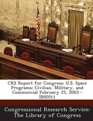 Crs Report for Congress: U.S. Space Programs: Civilian, Military, and Commercial February 25, 2003 - Ib92011 (Paperback)