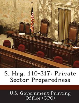 S. Hrg. 110-317: Private Sector Preparedness (Paperback)