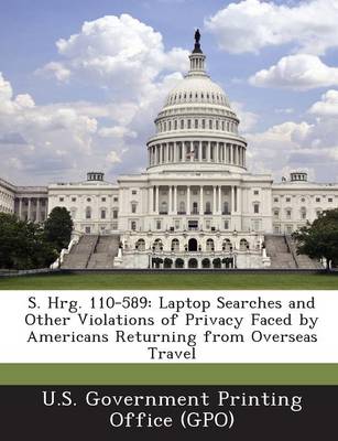 S. Hrg. 110-589: Laptop Searches and Other Violations of Privacy Faced by Americans Returning from Overseas Travel (Paperback)