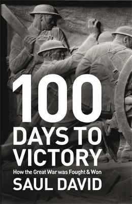 100 Days to Victory: How the Great War Was Fought and Won 1914-1918 (Hardback)