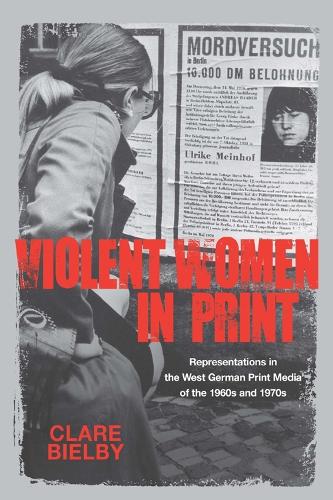 Violent Women in Print: Representations in the West German Print Media of the 1960s and 1970s - Studies in German Literature, Linguistics, and Culture v. 126 (Hardback)
