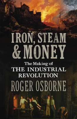 Iron, Steam & Money: The Making of the Industrial Revolution (Hardback)